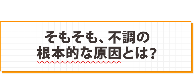 そもそも、不調の根本的な原因とは?